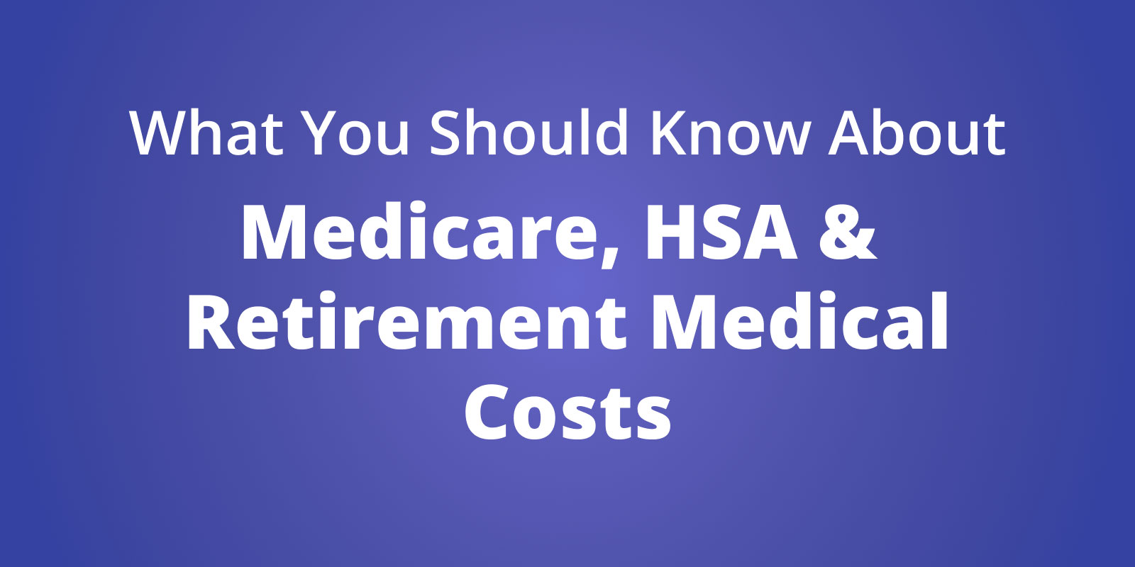What You Should Know About Medicare, Your HSA, and Retirement Medical Costs