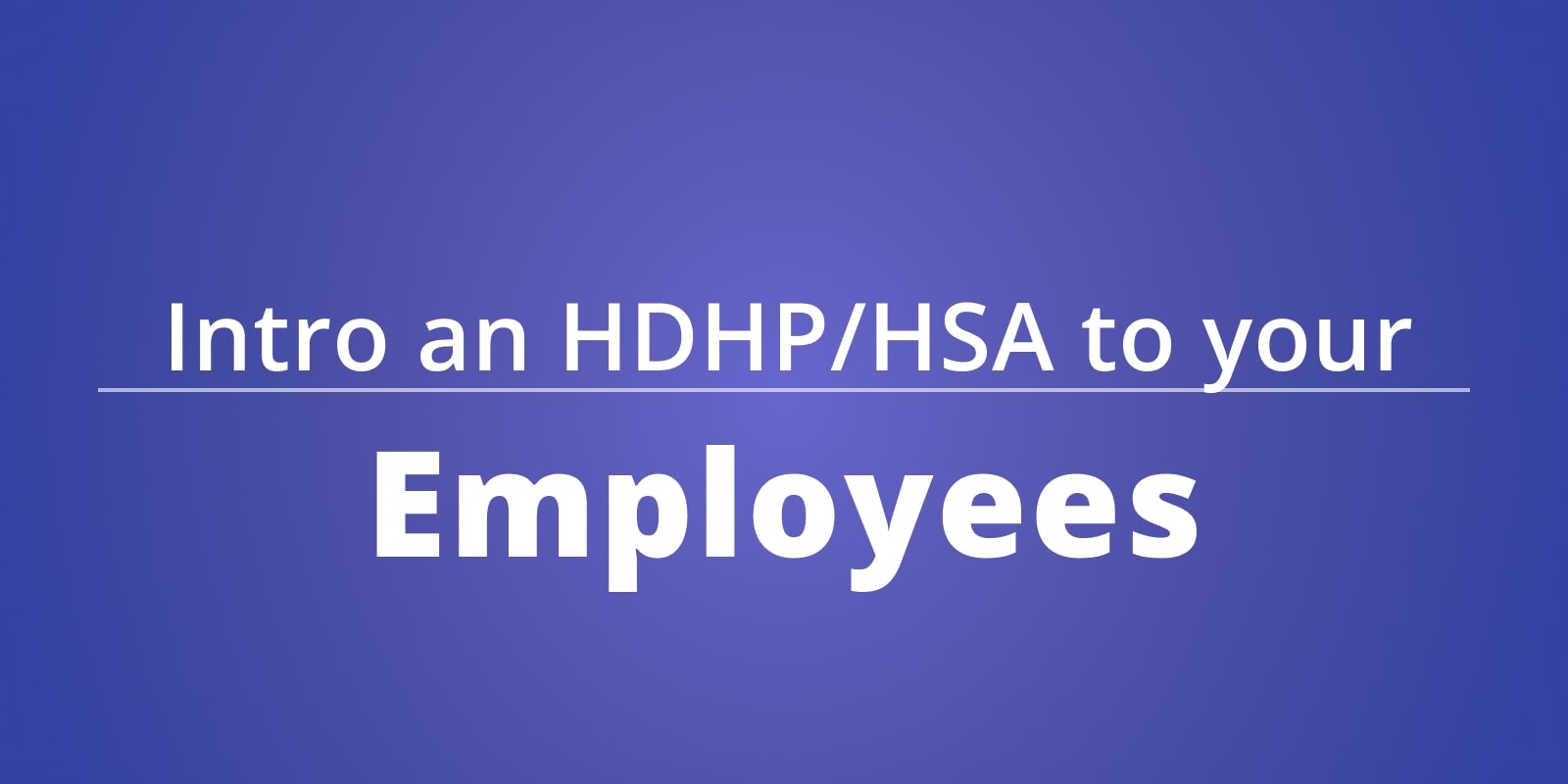How to Introduce an HDHP/HSA to your Employees