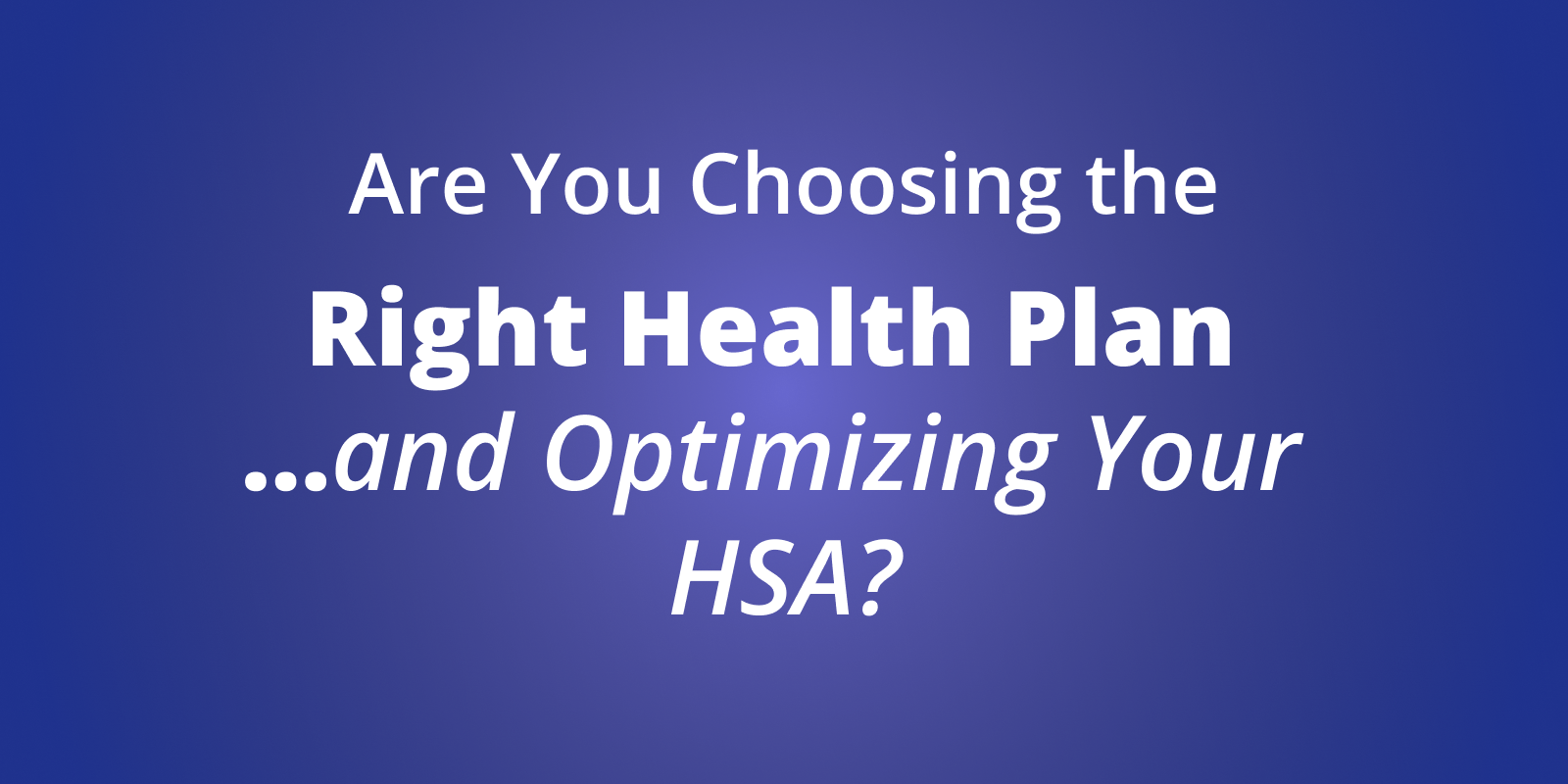 Are You Choosing the Right Health Plan…and Optimizing Your HSA?